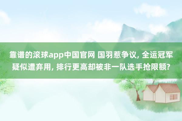 靠谱的滚球app中国官网 国羽惹争议, 全运冠军疑似遭弃用, 排行更高却被非一队选手抢限额?