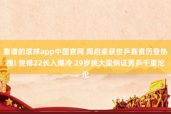 靠谱的滚球app中国官网 周启豪获世乒赛资历登热搜! 世排22长入爆冷 29岁挑大梁侧证男乒千里沦