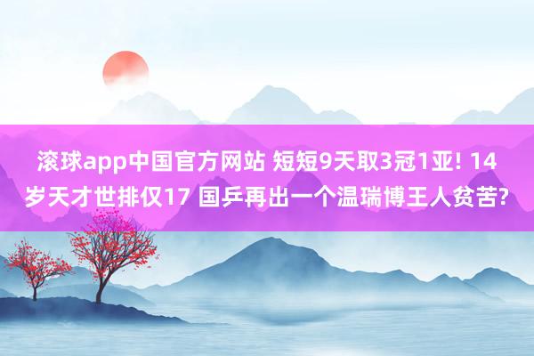滚球app中国官方网站 短短9天取3冠1亚! 14岁天才世排仅17 国乒再出一个温瑞博王人贫苦?