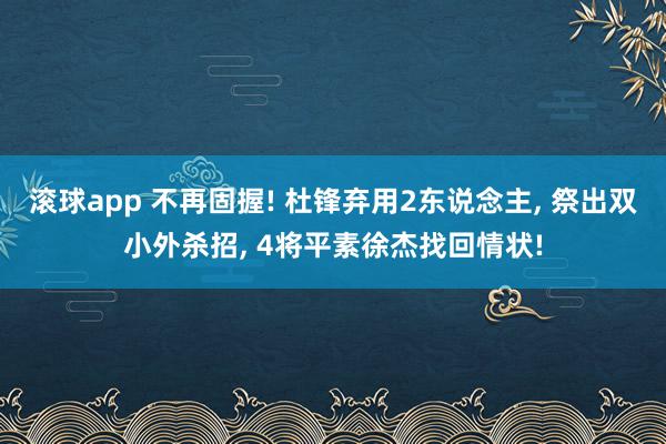 滚球app 不再固握! 杜锋弃用2东说念主, 祭出双小外杀招, 4将平素徐杰找回情状!