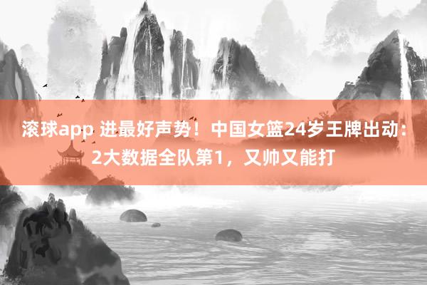 滚球app 进最好声势！中国女篮24岁王牌出动：2大数据全队第1，又帅又能打