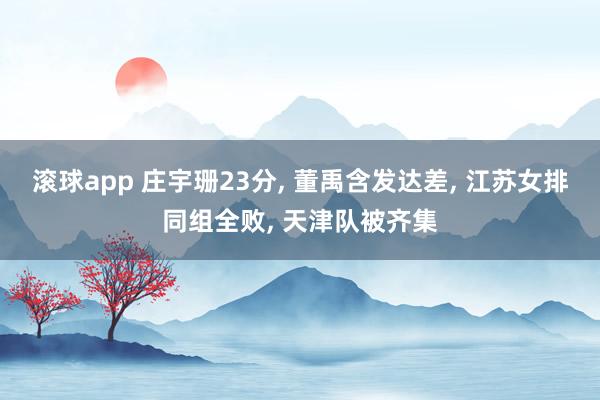 滚球app 庄宇珊23分, 董禹含发达差, 江苏女排同组全败, 天津队被齐集