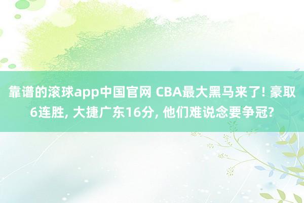 靠谱的滚球app中国官网 CBA最大黑马来了! 豪取6连胜, 大捷广东16分, 他们难说念要争冠?