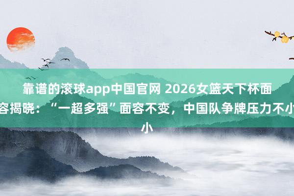 靠谱的滚球app中国官网 2026女篮天下杯面容揭晓：“一超多强”面容不变，中国队争牌压力不小