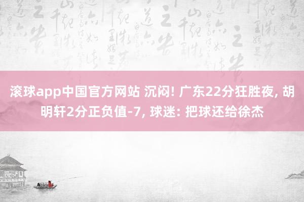 滚球app中国官方网站 沉闷! 广东22分狂胜夜, 胡明轩2分正负值-7, 球迷: 把球还给徐杰