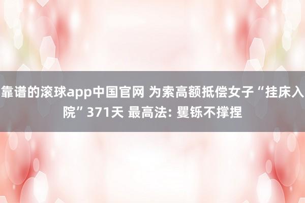 靠谱的滚球app中国官网 为索高额抵偿女子“挂床入院”371天 最高法: 矍铄不撑捏