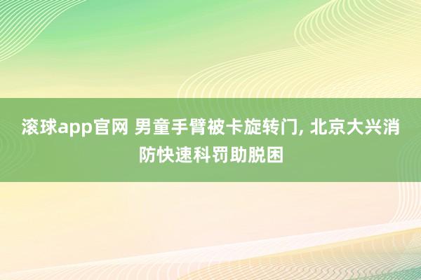 滚球app官网 男童手臂被卡旋转门, 北京大兴消防快速科罚助脱困