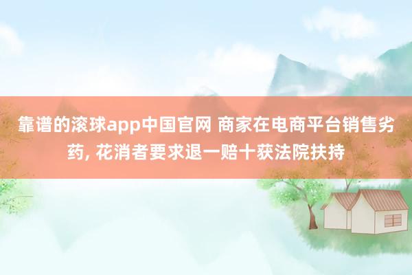 靠谱的滚球app中国官网 商家在电商平台销售劣药, 花消者要求退一赔十获法院扶持