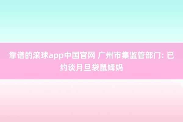 靠谱的滚球app中国官网 广州市集监管部门: 已约谈月旦袋鼠姆妈