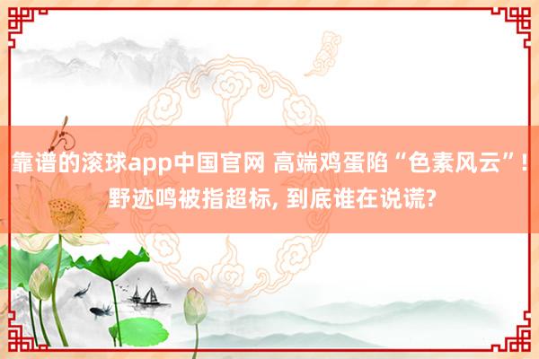 靠谱的滚球app中国官网 高端鸡蛋陷“色素风云”! 野迹鸣被指超标, 到底谁在说谎?