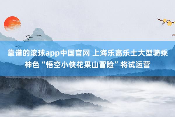 靠谱的滚球app中国官网 上海乐高乐土大型骑乘神色“悟空小侠花果山冒险”将试运营