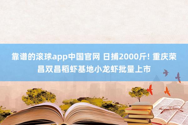 靠谱的滚球app中国官网 日捕2000斤! 重庆荣昌双昌稻虾基地小龙虾批量上市