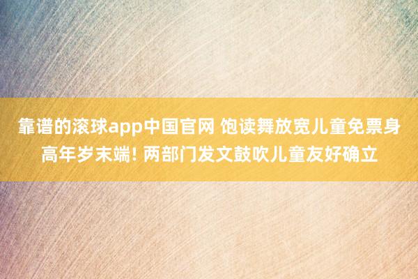 靠谱的滚球app中国官网 饱读舞放宽儿童免票身高年岁末端! 两部门发文鼓吹儿童友好确立