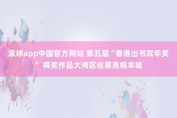 滚球app中国官方网站 第五届“香港出书双年奖” 得奖作品大湾区巡展亮相羊城