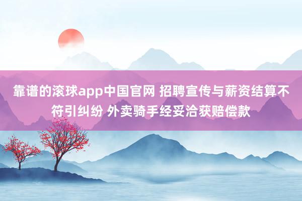 靠谱的滚球app中国官网 招聘宣传与薪资结算不符引纠纷 外卖骑手经妥洽获赔偿款