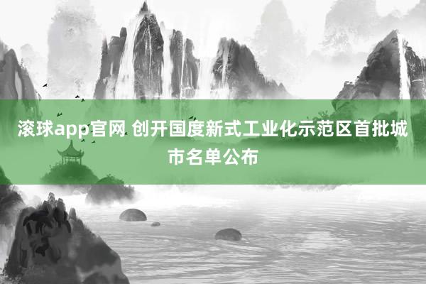 滚球app官网 创开国度新式工业化示范区首批城市名单公布