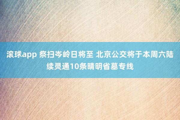 滚球app 祭扫岑岭日将至 北京公交将于本周六陆续灵通10条晴明省墓专线