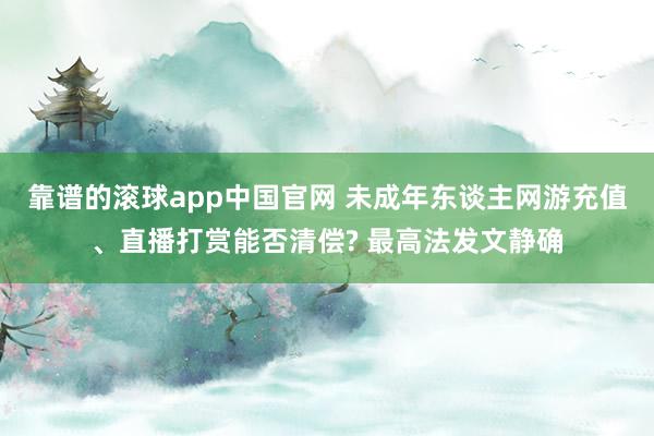 靠谱的滚球app中国官网 未成年东谈主网游充值、直播打赏能否清偿? 最高法发文静确