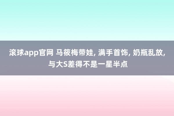 滚球app官网 马筱梅带娃, 满手首饰, 奶瓶乱放, 与大S差得不是一星半点