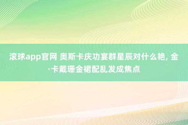 滚球app官网 奥斯卡庆功宴群星辰对什么艳， 金·卡戴珊金裙配乱发成焦点