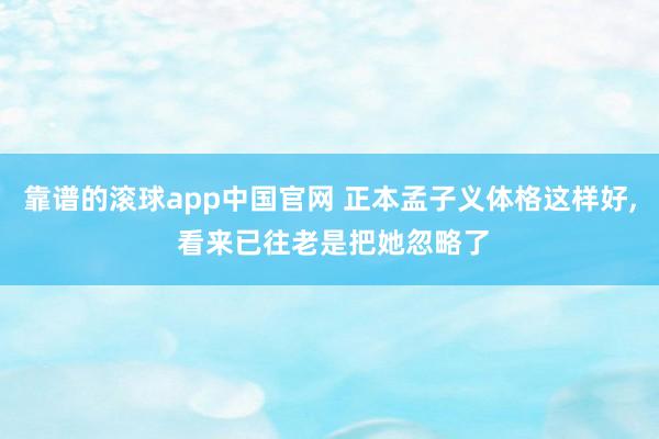 靠谱的滚球app中国官网 正本孟子义体格这样好，<a href=