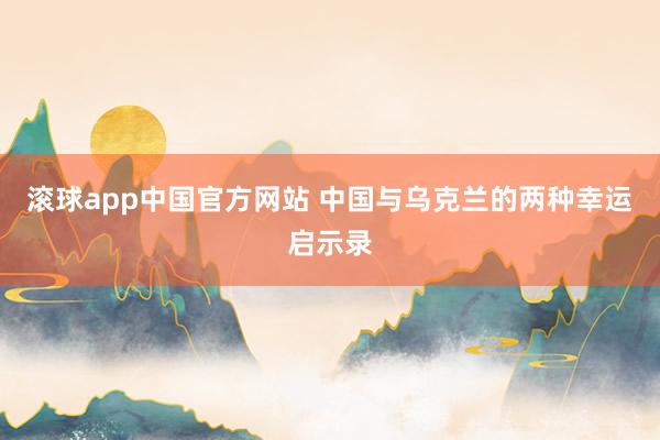 滚球app中国官方网站 中国与乌克兰的两种幸运启示录