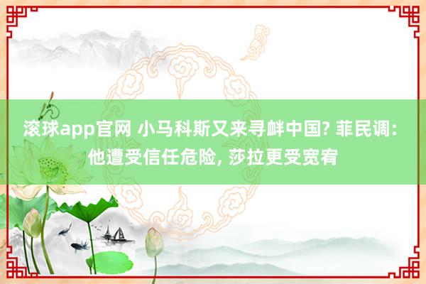 滚球app官网 小马科斯又来寻衅中国? 菲民调: 他遭受信任危险, 莎拉更受宽宥