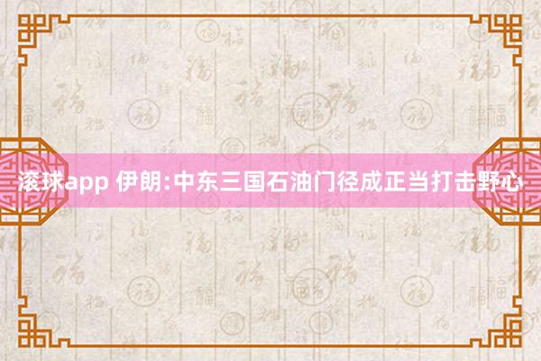 滚球app 伊朗:中东三国石油门径成正当打击野心