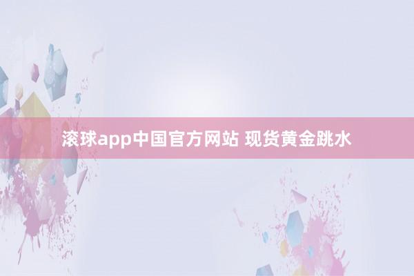 滚球app中国官方网站 现货黄金跳水