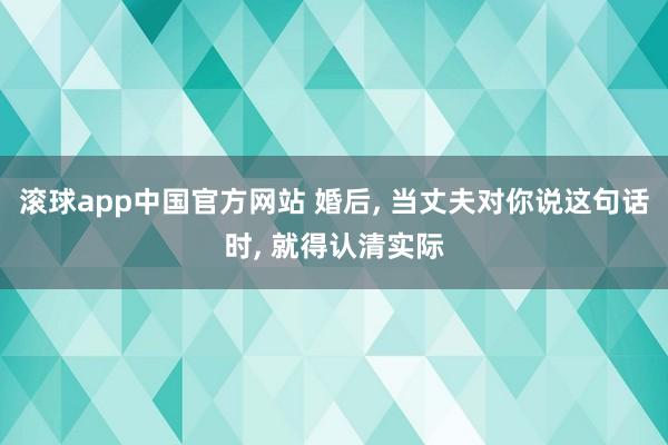 滚球app中国官方网站 婚后, 当丈夫对你说这句话时, 就得认清实际