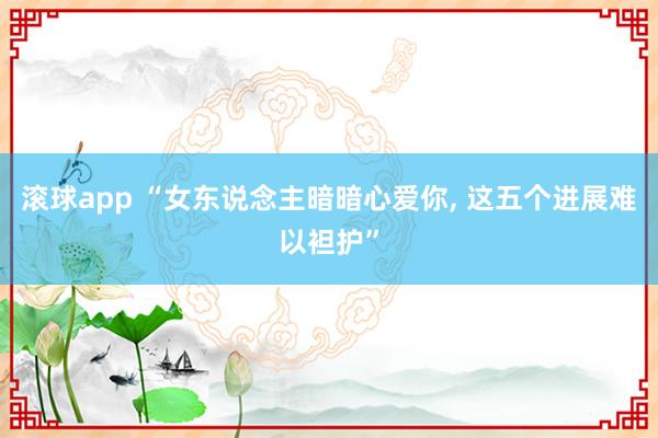 滚球app “女东说念主暗暗心爱你, 这五个进展难以袒护”