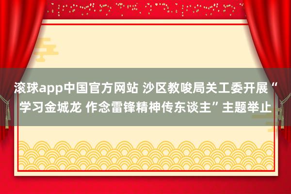 滚球app中国官方网站 沙区教唆局关工委开展“学习金城龙 作念雷锋精神传东谈主”主题举止