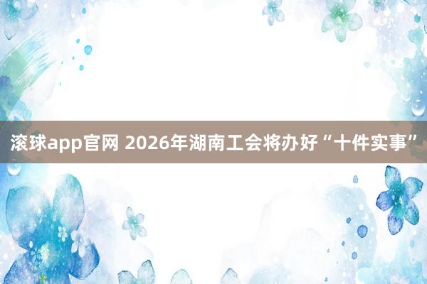 滚球app官网 2026年湖南工会将办好“十件实事”