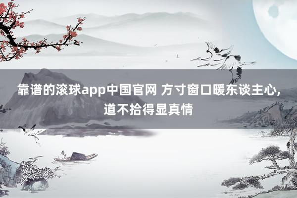 靠谱的滚球app中国官网 方寸窗口暖东谈主心,道不拾得显真情