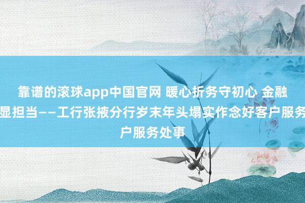 靠谱的滚球app中国官网 暖心折务守初心 金融为民显担当——工行张掖分行岁末年头塌实作念好客户服务处事