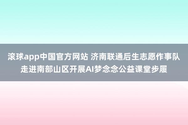 滚球app中国官方网站 济南联通后生志愿作事队走进南部山区开展AI梦念念公益课堂步履