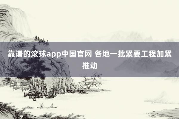靠谱的滚球app中国官网 各地一批紧要工程加紧推动
