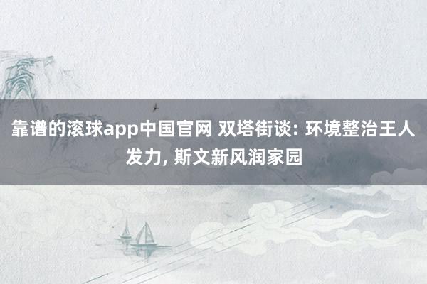 靠谱的滚球app中国官网 双塔街谈: 环境整治王人发力, 斯文新风润家园