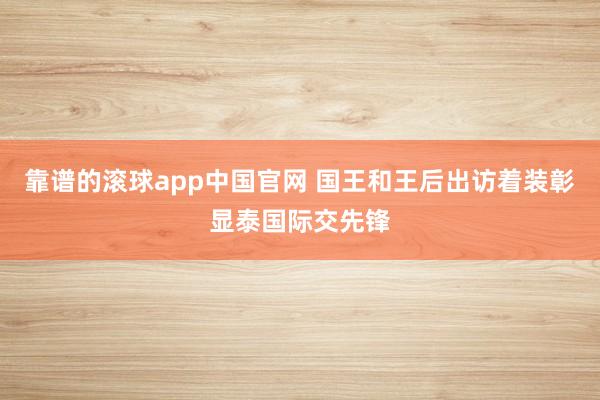 靠谱的滚球app中国官网 国王和王后出访着装彰显泰国际交先锋