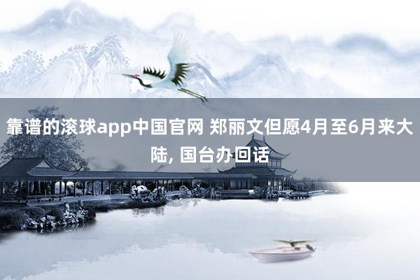 靠谱的滚球app中国官网 郑丽文但愿4月至6月来大陆, 国台办回话