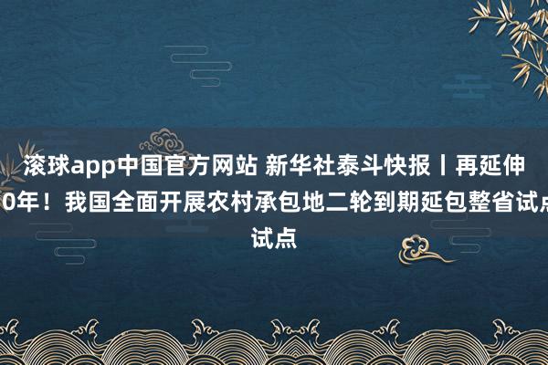 滚球app中国官方网站 新华社泰斗快报丨再延伸30年！我国全面开展农村承包地二轮到期延包整省试点