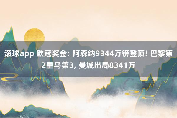 滚球app 欧冠奖金: 阿森纳9344万镑登顶! 巴黎第2皇马第3, 曼城出局8341万