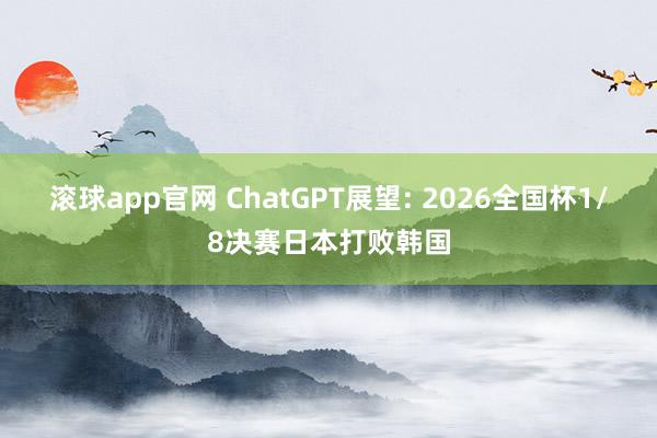 滚球app官网 ChatGPT展望: 2026全国杯1/8决赛日本打败韩国
