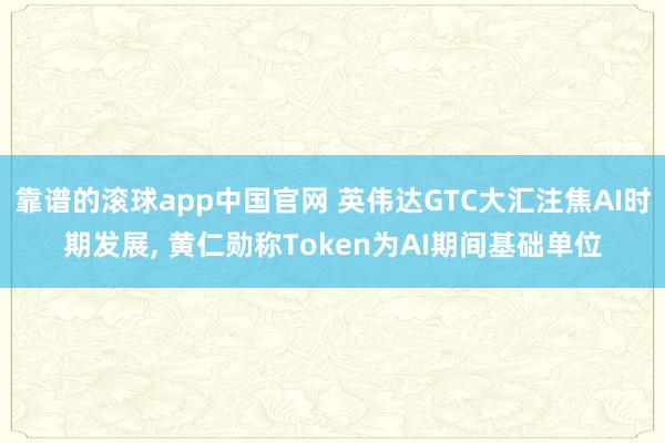 靠谱的滚球app中国官网 英伟达GTC大汇注焦AI时期发展, 黄仁勋称Token为AI期间基础单位