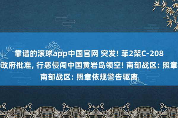靠谱的滚球app中国官网 突发! 菲2架C-208型机未经中国政府批准, 行恶侵闯中国黄岩岛领空! 南部战区: 照章依规警告驱离
