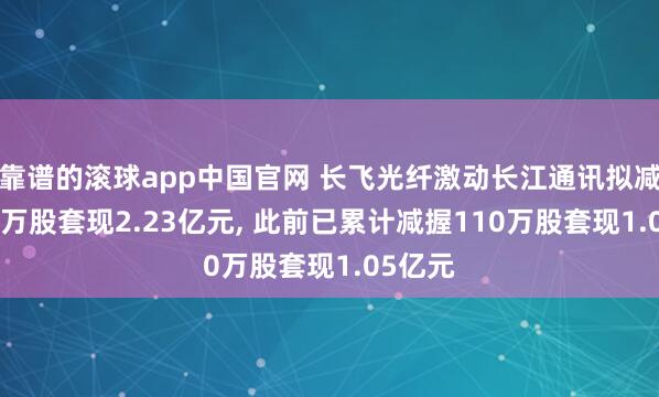 靠谱的滚球app中国官网 长飞光纤激动长江通讯拟减握100万股套现2.23亿元, 此前已累计减握110万股套现1.05亿元