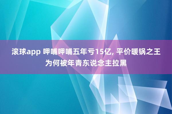滚球app 呷哺呷哺五年亏15亿, 平价暖锅之王为何被年青东说念主拉黑