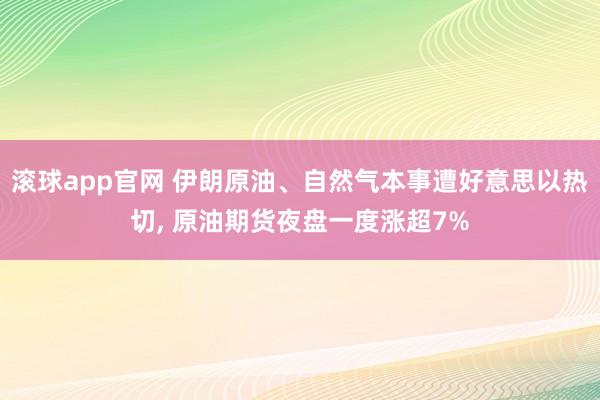 滚球app官网 伊朗原油、自然气本事遭好意思以热切, 原油期货夜盘一度涨超7%