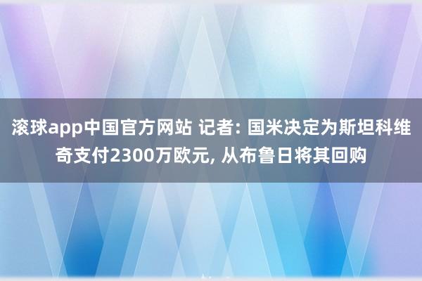 滚球app中国官方网站 记者: 国米决定为斯坦科维奇支付2300万欧元, 从布鲁日将其回购