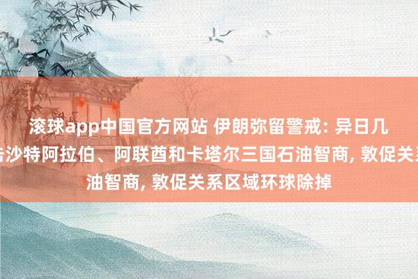滚球app中国官方网站 伊朗弥留警戒: 异日几个小时内将打击沙特阿拉伯、阿联酋和卡塔尔三国石油智商, 敦促关系区域环球除掉